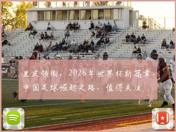 里皮领衔，2026年世界杯新篇章，中国足球崛起之路，值得关注