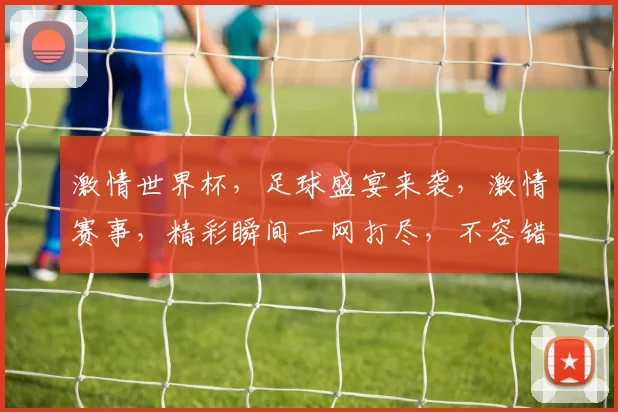 激情世界杯，足球盛宴来袭，激情赛事，精彩瞬间一网打尽，不容错过