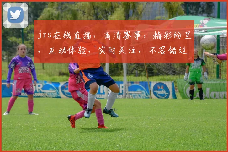 jrs在线直播，高清赛事，精彩纷呈，互动体验，实时关注，不容错过，三重福利等你来