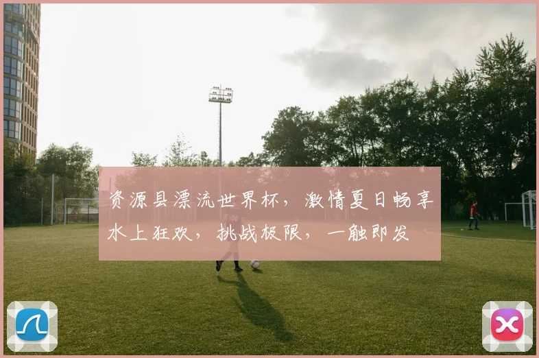 资源县漂流世界杯，激情夏日畅享水上狂欢，挑战极限，一触即发