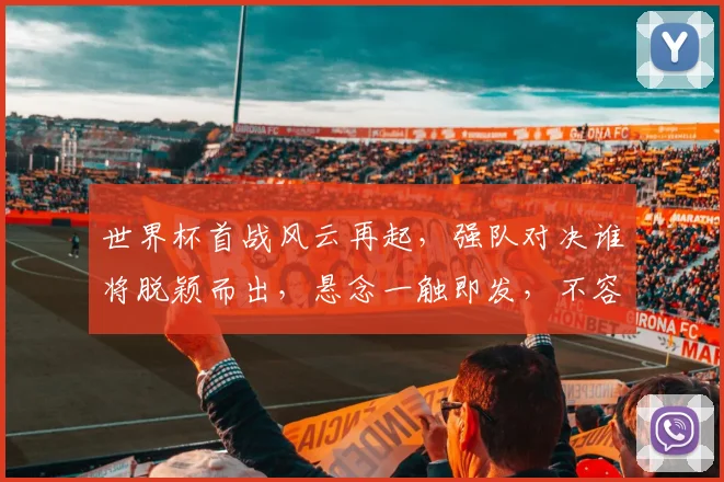 世界杯首战风云再起，强队对决谁将脱颖而出，悬念一触即发，不容错过