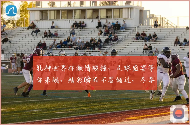 乳神世界杯激情碰撞，足球盛宴等你来战，精彩瞬间不容错过，尽享激情