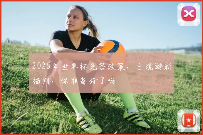2026年世界杯免签政策，出境游新福利，你准备好了吗