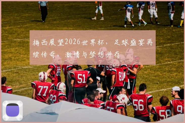 梅西展望2026世界杯，足球盛宴再续传奇，激情与梦想并存