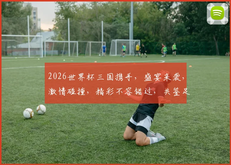 2026世界杯三国携手，盛宴来袭，激情碰撞，精彩不容错过，共鉴足球传奇
