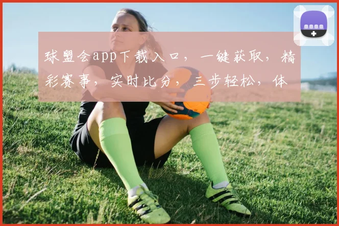 球盟会app下载入口，一键获取，精彩赛事，实时比分，三步轻松，体验非凡
