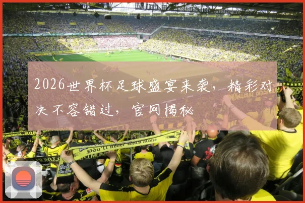 2026世界杯足球盛宴来袭，精彩对决不容错过，官网揭秘