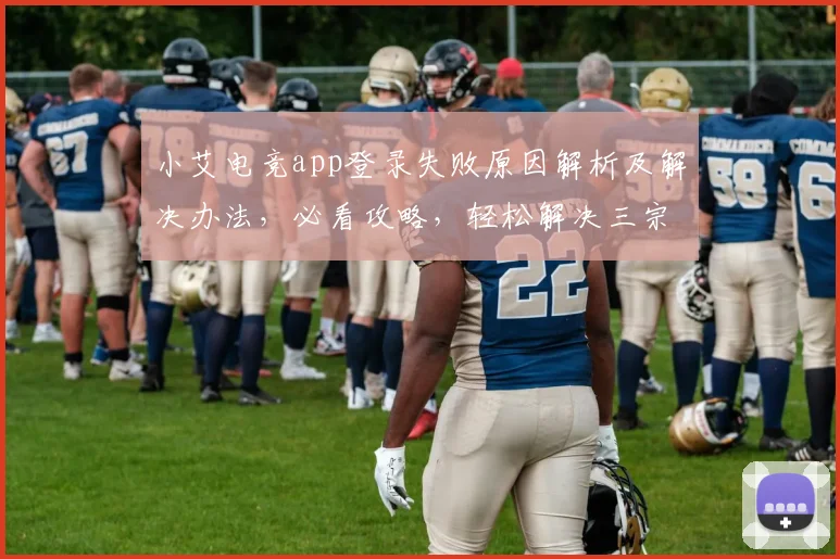 小艾电竞app登录失败原因解析及解决办法，必看攻略，轻松解决三宗罪