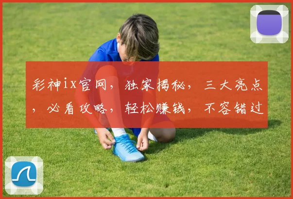 彩神ix官网，独家揭秘，三大亮点，必看攻略，轻松赚钱，不容错过，体验非凡