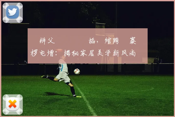 鐖辨父鎴忎綋鑲插，绾跨櫥褰曠綉椤电增：揭秘家居美学新风尚