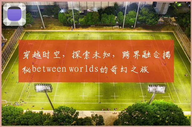 穿越时空，探索未知，跨界融合揭秘between worlds的奇幻之旅