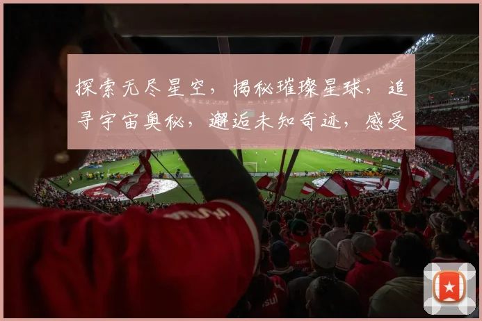 探索无尽星空，揭秘璀璨星球，追寻宇宙奥秘，邂逅未知奇迹，感受浩瀚星海之美。