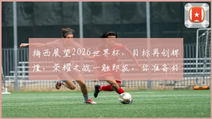 梅西展望2026世界杯，目标再创辉煌，荣耀之战一触即发，你准备好了吗